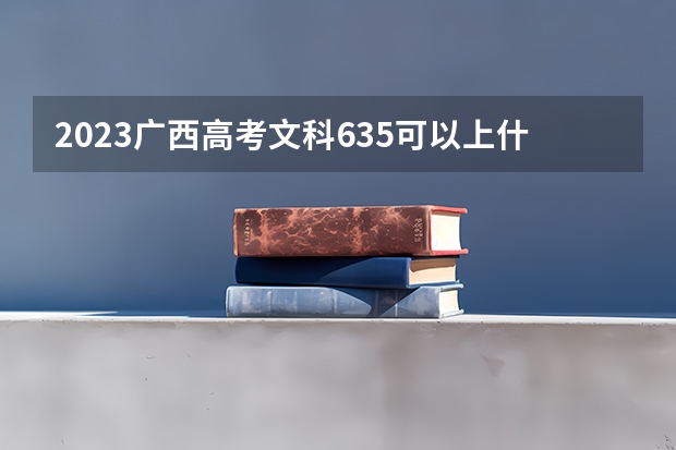 2023广西高考文科635可以上什么大学