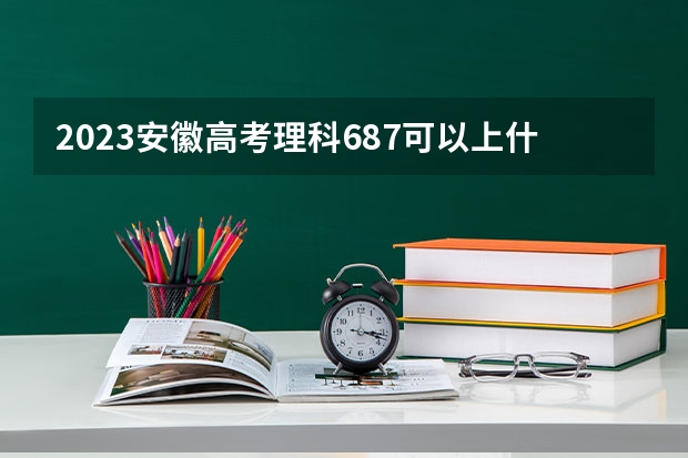 2023安徽高考理科687可以上什么大学