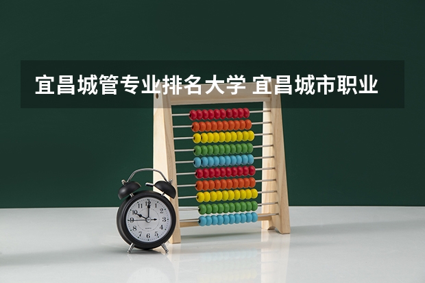 宜昌城管专业排名大学 宜昌城市职业技术学校在宜昌排名第几