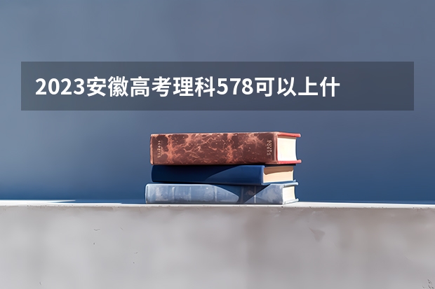 2023安徽高考理科578可以上什么大学