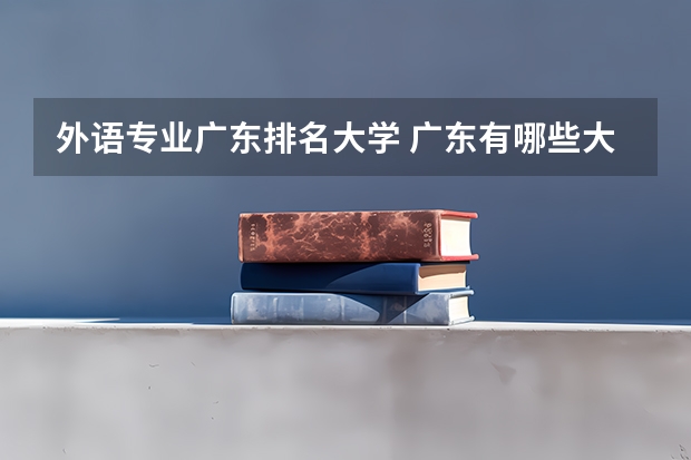 外语专业广东排名大学 广东有哪些大学排名？