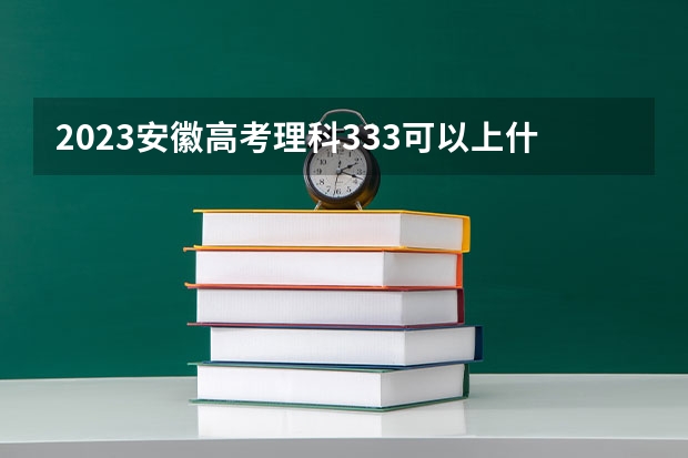 2023安徽高考理科333可以上什么大学