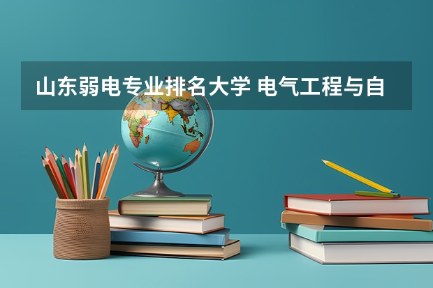 山东弱电专业排名大学 电气工程与自动化专业很强的的都有哪些大学（最新排名），考哪的研究生好？考上后在学校主要干什么？