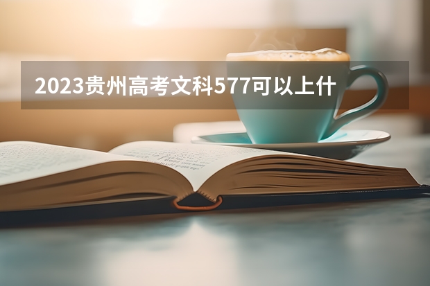 2023贵州高考文科577可以上什么大学