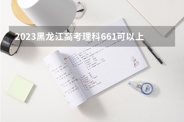 2023黑龙江高考理科661可以上什么大学