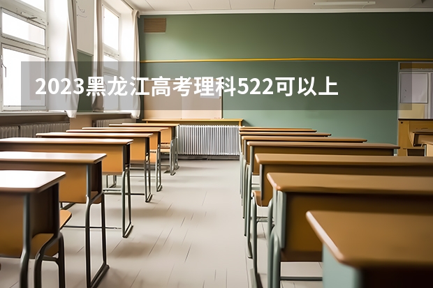 2023黑龙江高考理科522可以上什么大学