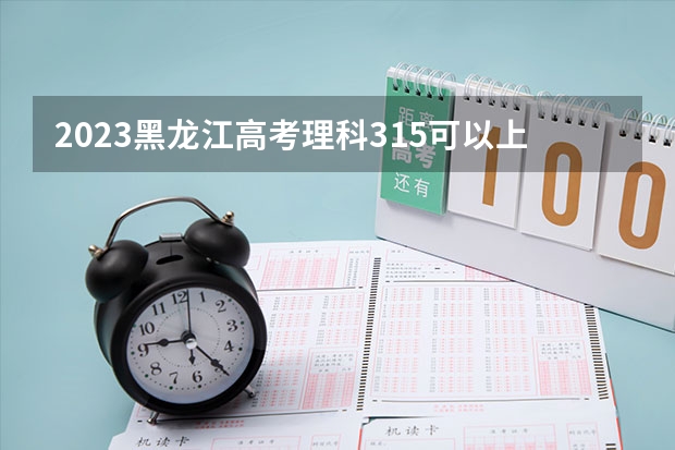 2023黑龙江高考理科315可以上什么大学