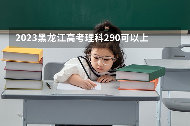 2023黑龙江高考理科290可以上什么大学