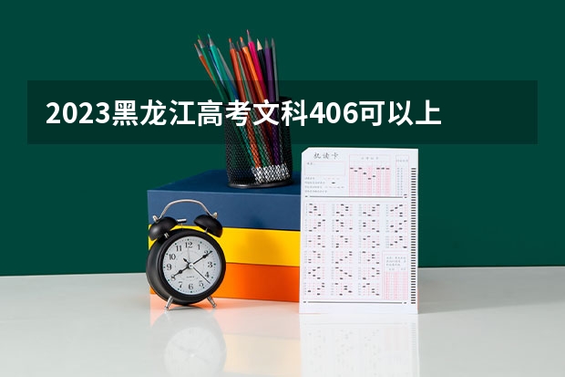 2023黑龙江高考文科406可以上什么大学