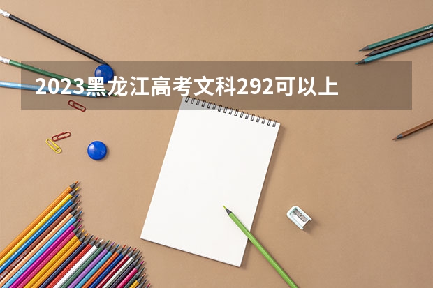 2023黑龙江高考文科292可以上什么大学