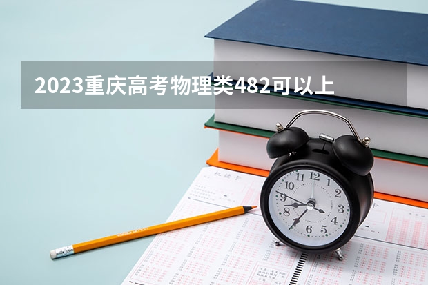 2023重庆高考物理类482可以上什么大学