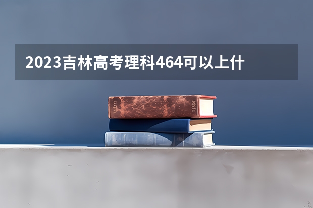 2023吉林高考理科464可以上什么大学