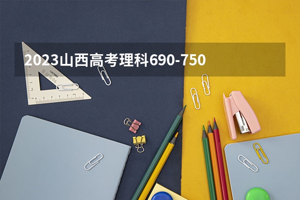 2023山西高考理科690-750可以上什么大学