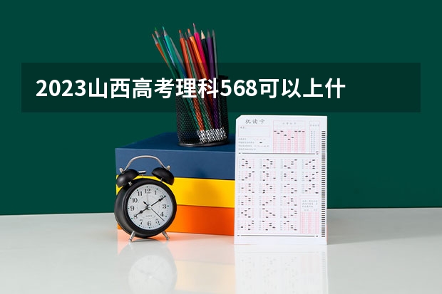 2023山西高考理科568可以上什么大学