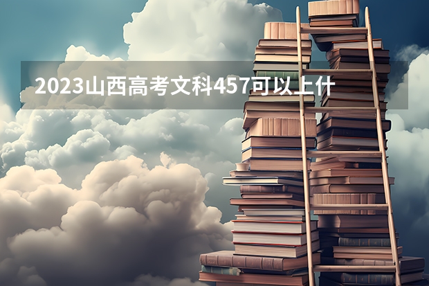 2023山西高考文科457可以上什么大学