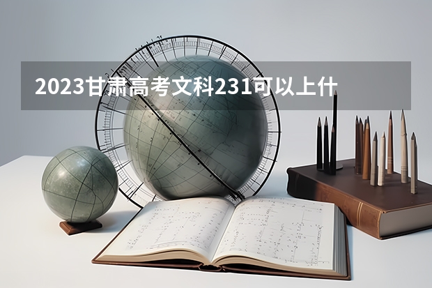 2023甘肃高考文科231可以上什么大学