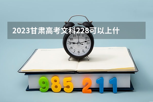 2023甘肃高考文科228可以上什么大学