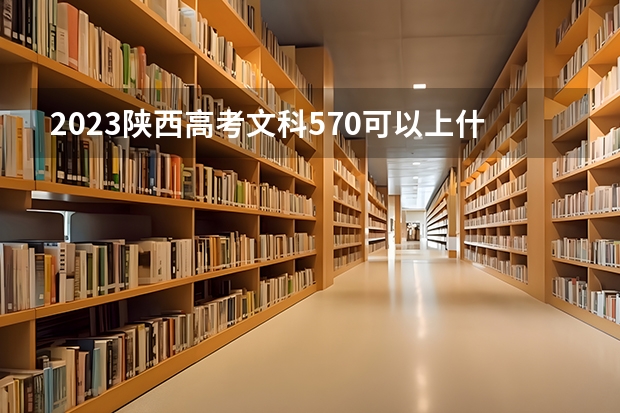 2023陕西高考文科570可以上什么大学