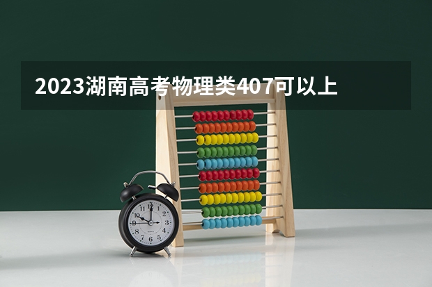 2023湖南高考物理类407可以上什么大学