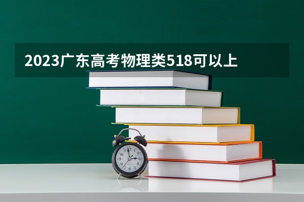 2023广东高考物理类518可以上什么大学