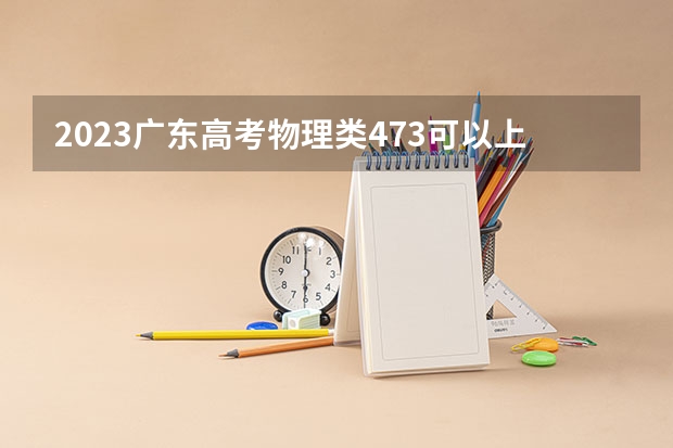 2023广东高考物理类473可以上什么大学