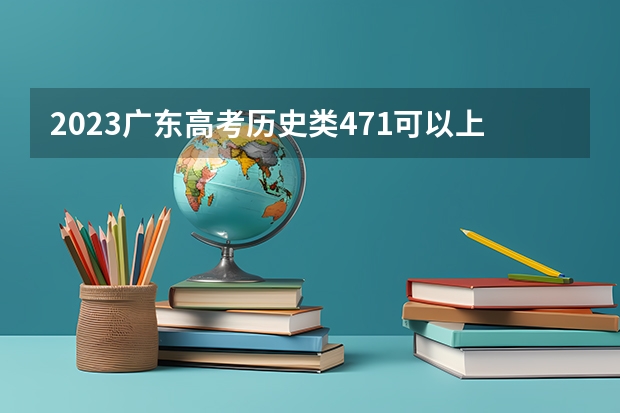 2023广东高考历史类471可以上什么大学