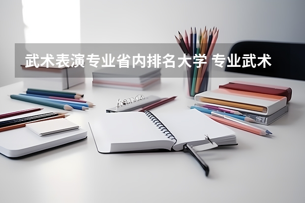 武术表演专业省内排名大学 专业武术学校