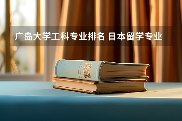 广岛大学工科专业排名 日本留学专业排名 日本留学热门专业，日本语教育专业的大学？