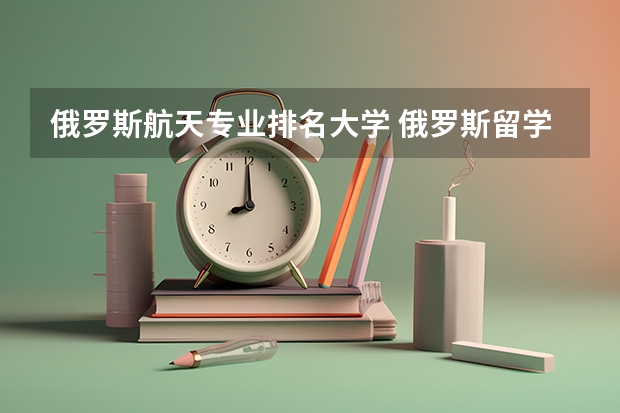 俄罗斯航天专业排名大学 俄罗斯留学哪些专业的就业率比较高