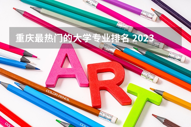 重庆最热门的大学专业排名 2023年重庆理工大学重点专业排名有哪些