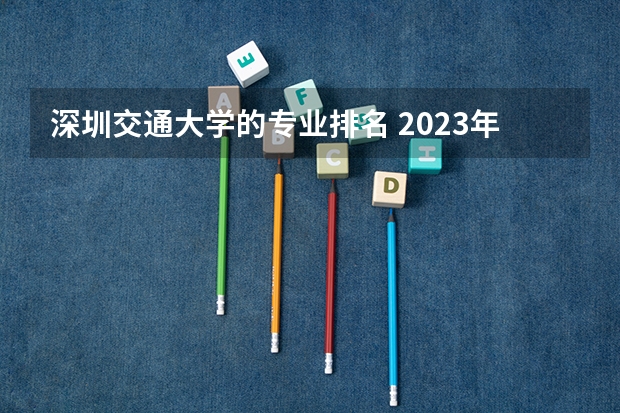 深圳交通大学的专业排名 2023年校友会深圳大学各专业排名