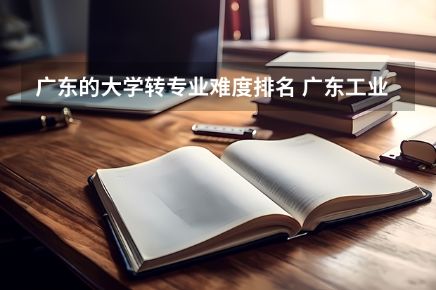 广东的大学转专业难度排名 广东工业大学转专业难吗