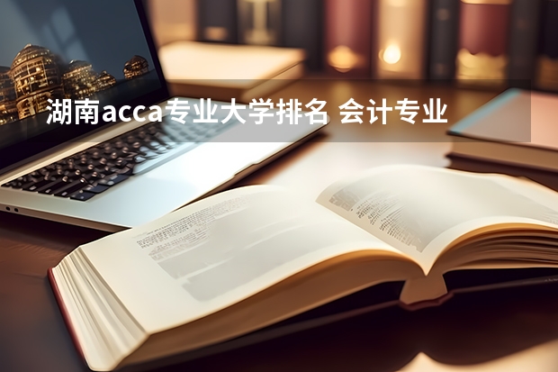 湖南acca专业大学排名 会计专业大学排名及分数线