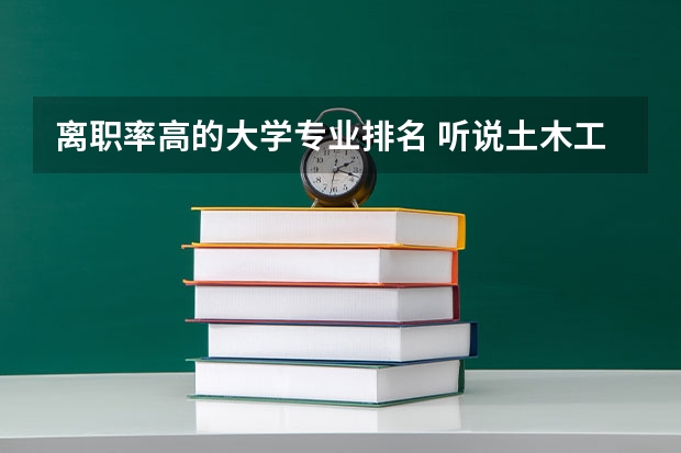 离职率高的大学专业排名 听说土木工程离职率特别高,很多还是国企