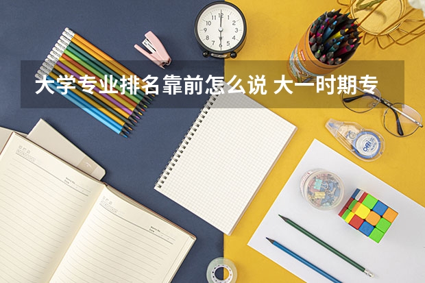 大学专业排名靠前怎么说 大一时期专业排名怎么算