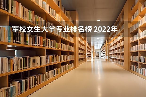 军校女生大学专业排名榜 2022年适合女孩考的军校有哪些？女生适合考军校哪个专业？