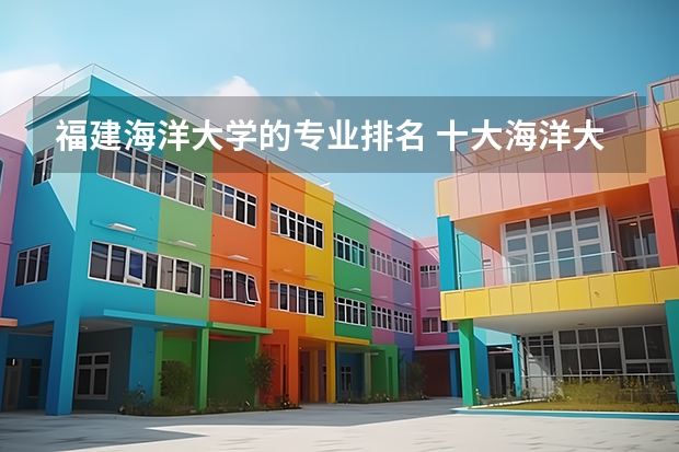 福建海洋大学的专业排名 十大海洋大学排行榜