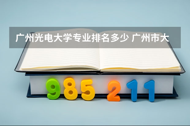 广州光电大学专业排名多少 广州市大学排名一览表