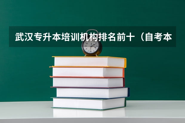 武汉专升本培训机构排名前十（自考本科哪家教育机构好 十大辅导班排行榜？）