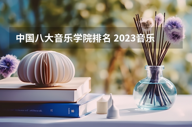 中国八大音乐学院排名 2023音乐学院排行榜 中国音乐学院排名