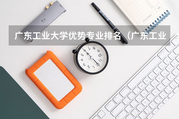 广东工业大学优势专业排名（广东工业大学王牌专业排名）