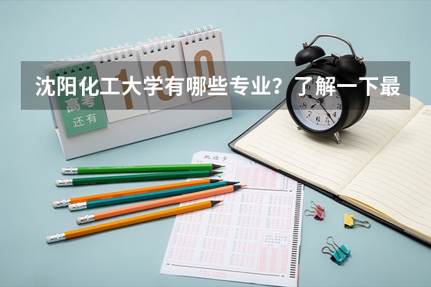 沈阳化工大学有哪些专业？了解一下最新的专业排名？