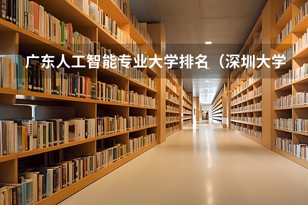 广东人工智能专业大学排名（深圳大学法学排名）