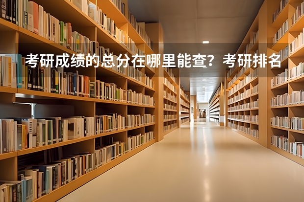 考研成绩的总分在哪里能查？考研排名查询呢？如何查询自己的考研成绩排名