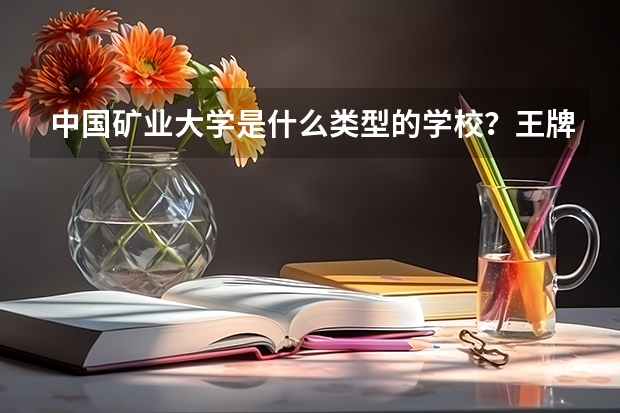 中国矿业大学是什么类型的学校？王牌专业是哪个？