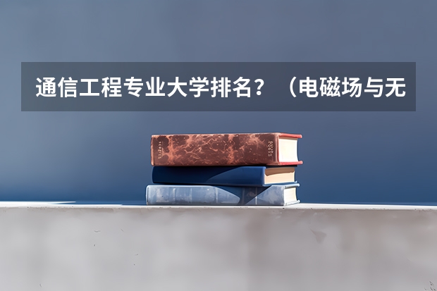 通信工程专业大学排名？（电磁场与无线技术专业大学排名）