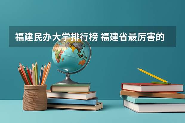 福建民办大学排行榜 福建省最厉害的4所民办二本院校是哪几所？ 福建十大最好的民办二本大学