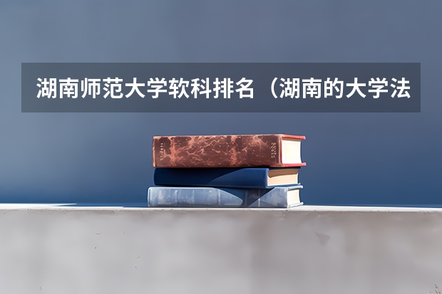 湖南师范大学软科排名（湖南的大学法学专业排名）