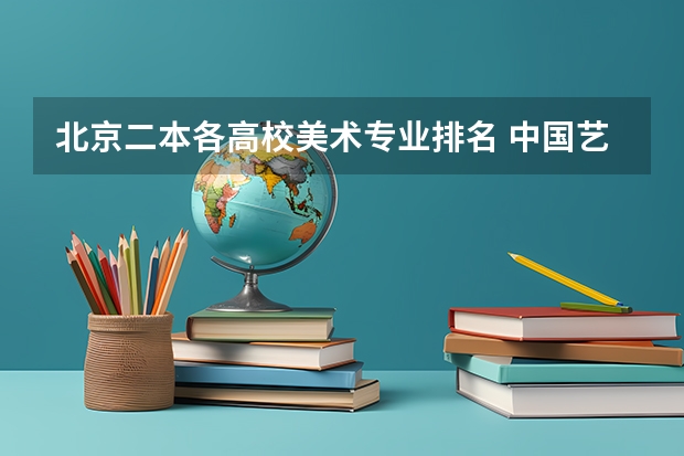 北京二本各高校美术专业排名 中国艺术类大学排名前十名？ 我需要 大学美术系或学院的排名（不是美院）！