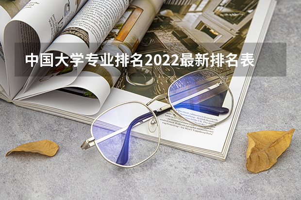 中国大学专业排名2022最新排名表 好就业的专业排名女生 适合女生的专业排名榜？